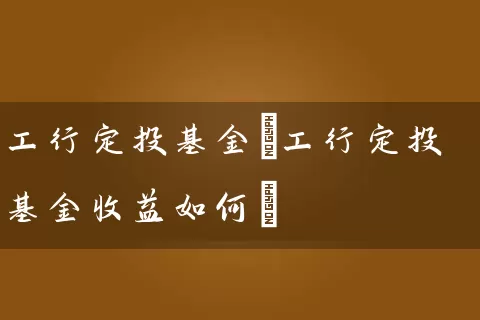 工行定投基金(工行定投基金收益如何) (https://www.cnq.net/) 基金基础教程 第1张