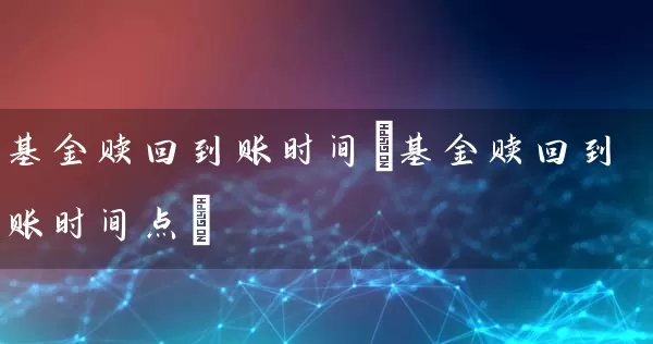 基金赎回到账时间(基金赎回到账时间点) (https://www.cnq.net/) 基金基础教程 第1张