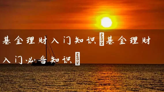 基金理财入门知识(基金理财入门必备知识) (https://www.cnq.net/) 基金基础教程 第1张