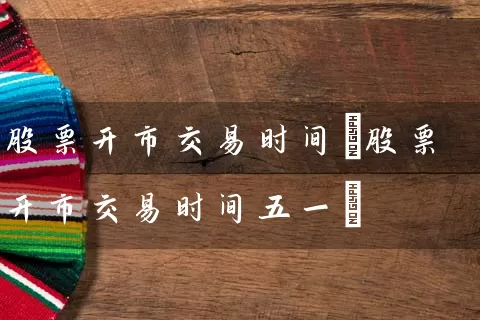 股票开市交易时间(股票开市交易时间五一) (https://www.cnq.net/) 股票基础教程 第1张