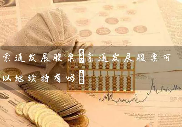 索通发展股票(索通发展股票可以继续持有吗) (https://www.cnq.net/) 股票基础教程 第1张