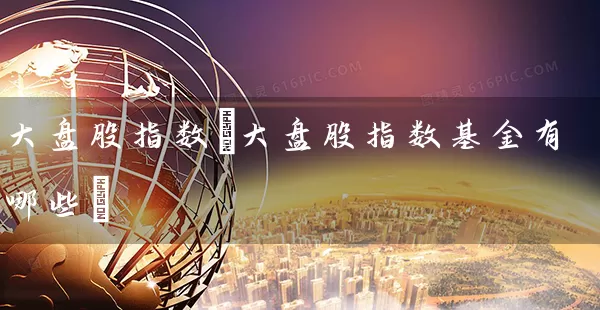 大盘股指数(大盘股指数基金有哪些) (https://www.cnq.net/) 股票基础教程 第1张