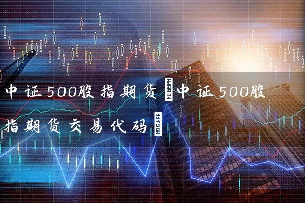 中证500股指期货(中证500股指期货交易代码) 股票基础教程 第1张-学习理财网 中证500股指期货(中证500股指期货交易代码) (https://www.cnq.net/) 股票基础教程 第1张
