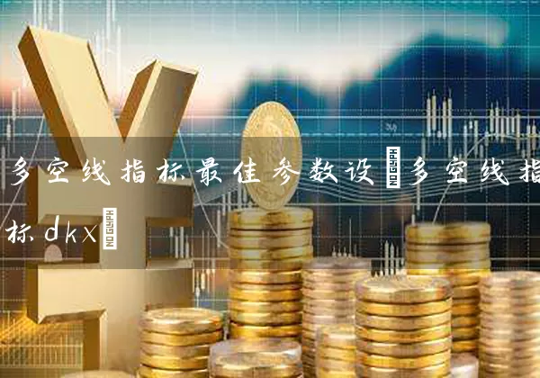 多空线指标最佳参数设(多空线指标dkx) 股票基础教程 第1张-学习理财网 多空线指标最佳参数设(多空线指标dkx) (https://www.cnq.net/) 股票基础教程 第1张