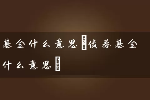 基金什么意思(债券基金什么意思) (https://www.cnq.net/) 基金基础教程 第1张