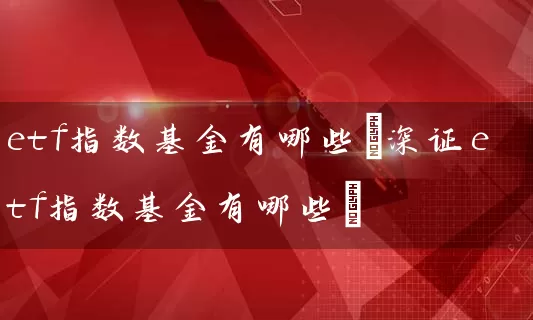 etf指数基金有哪些(深证etf指数基金有哪些) 基金基础教程 第1张-学习理财网 etf指数基金有哪些(深证etf指数基金有哪些) (https://www.cnq.net/) 基金基础教程 第1张