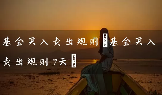 基金买入卖出规则(基金买入卖出规则7天) 基金基础教程 第1张-学习理财网 基金买入卖出规则(基金买入卖出规则7天) (https://www.cnq.net/) 基金基础教程 第1张