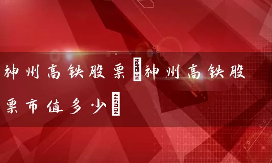 神州高铁股票(神州高铁股票市值多少) 股票基础教程 第1张-学习理财网 神州高铁股票(神州高铁股票市值多少) (https://www.cnq.net/) 股票基础教程 第1张