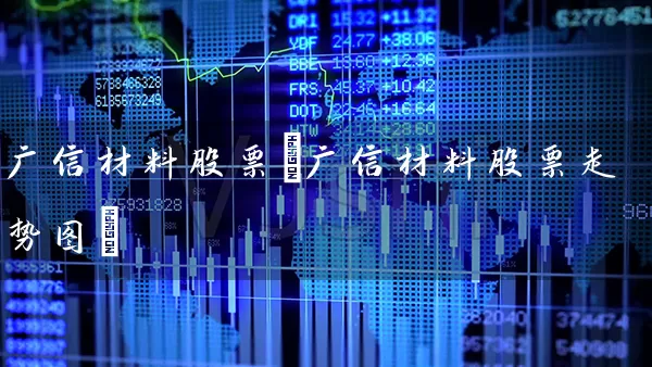 广信材料股票(广信材料股票走势图) 股票基础教程 第1张-学习理财网 广信材料股票(广信材料股票走势图) (https://www.cnq.net/) 股票基础教程 第1张