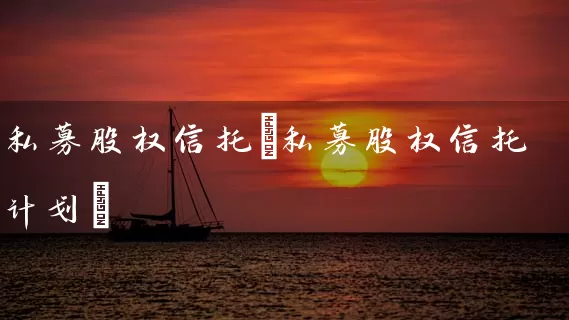 私募股权信托(私募股权信托计划) 股票基础教程 第1张-学习理财网 私募股权信托(私募股权信托计划) (https://www.cnq.net/) 股票基础教程 第1张