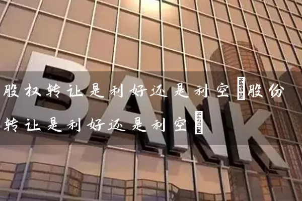 股权转让是利好还是利空(股份转让是利好还是利空) (https://www.cnq.net/) 股票基础教程 第1张