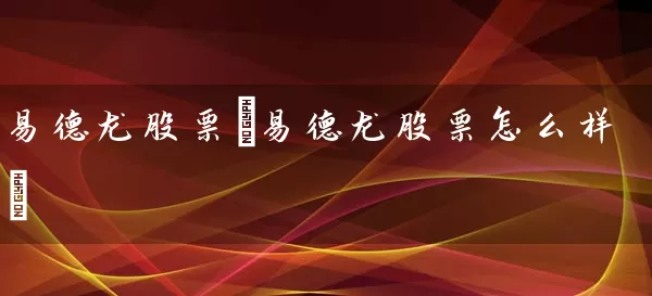 易德龙股票(易德龙股票怎么样) (https://www.cnq.net/) 股票基础教程 第1张