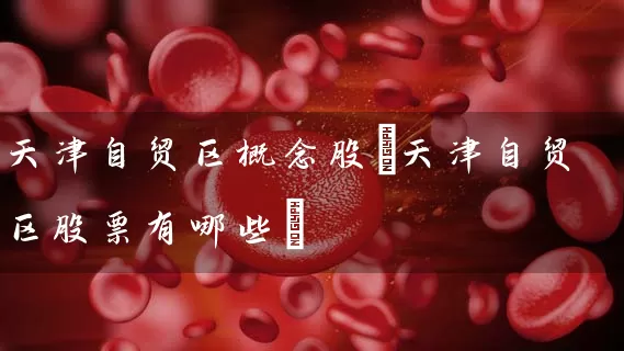 天津自贸区概念股(天津自贸区股票有哪些) 股票基础教程 第1张-学习理财网 天津自贸区概念股(天津自贸区股票有哪些) (https://www.cnq.net/) 股票基础教程 第1张