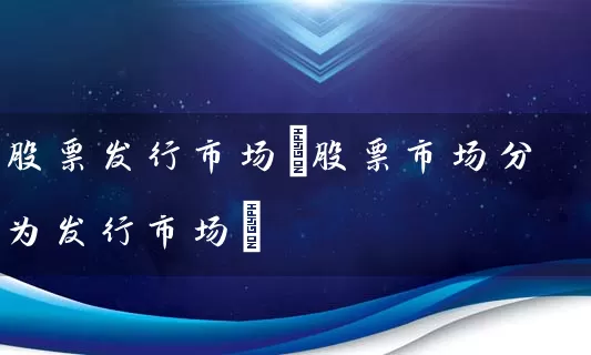 股票发行市场(股票市场分为发行市场) (https://www.cnq.net/) 股票基础教程 第1张