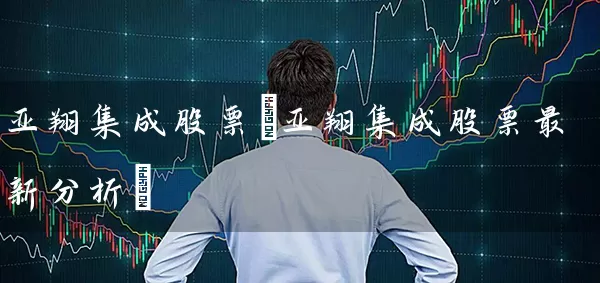 亚翔集成股票(亚翔集成股票最新分析) (https://www.cnq.net/) 股票基础教程 第1张
