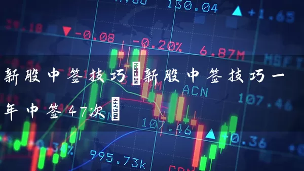 新股中签技巧(新股中签技巧一年中签47次) (https://www.cnq.net/) 股票基础教程 第1张