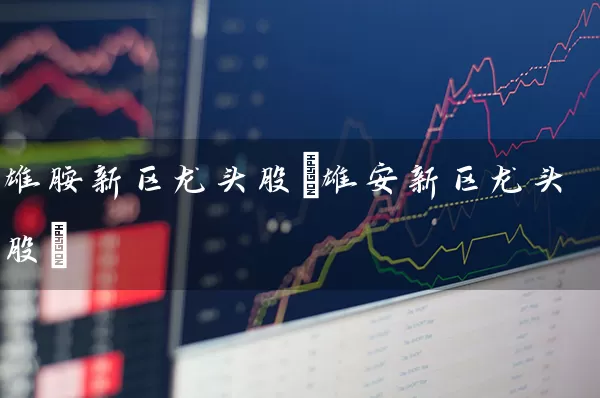 雄胺新区龙头股(雄安新区龙头股) (https://www.cnq.net/) 股票基础教程 第1张