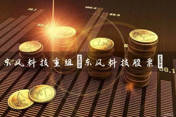 东风科技重组(东风科技股票) (https://www.cnq.net/) 股票基础教程 第1张
