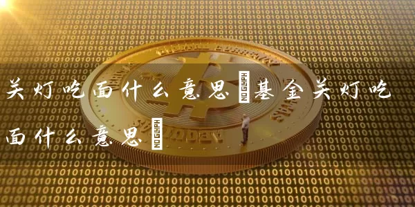 关灯吃面什么意思(基金关灯吃面什么意思) (https://www.cnq.net/) 基金基础教程 第1张