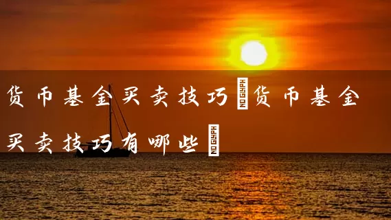 货币基金买卖技巧(货币基金买卖技巧有哪些) (https://www.cnq.net/) 基金基础教程 第1张
