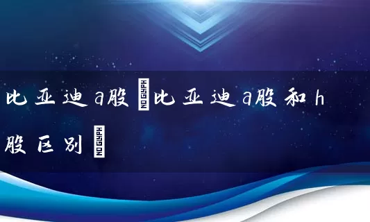比亚迪a股(比亚迪a股和h股区别) 股票基础教程 第1张-学习理财网 比亚迪a股(比亚迪a股和h股区别) (https://www.cnq.net/) 股票基础教程 第1张