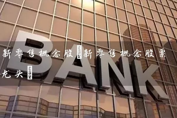 新零售概念股(新零售概念股票龙头) 股票基础教程 第1张-学习理财网 新零售概念股(新零售概念股票龙头) (https://www.cnq.net/) 股票基础教程 第1张