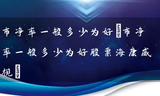 市净率一般多少为好(市净率一般多少为好股票海康威视) 股票基础教程 第1张-学习理财网 市净率一般多少为好(市净率一般多少为好股票海康威视) (https://www.cnq.net/) 股票基础教程 第1张