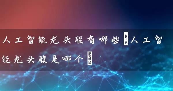人工智能龙头股有哪些(人工智能龙头股是哪个) (https://www.cnq.net/) 股票基础教程 第1张