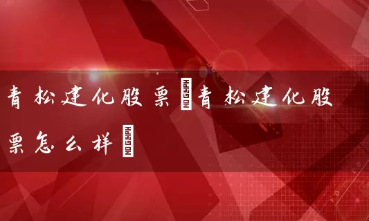 青松建化股票(青松建化股票怎么样) 股票基础教程 第1张-学习理财网 青松建化股票(青松建化股票怎么样) (https://www.cnq.net/) 股票基础教程 第1张