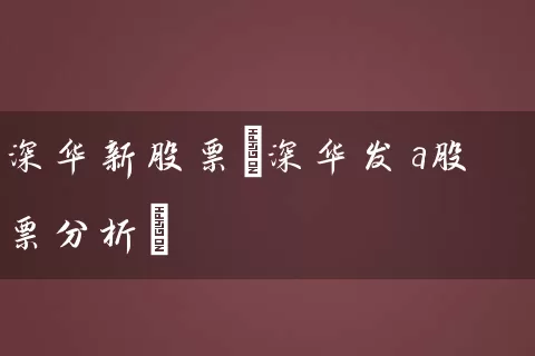 深华新股票(深华发a股票分析) 股票基础教程 第1张-学习理财网 深华新股票(深华发a股票分析) (https://www.cnq.net/) 股票基础教程 第1张