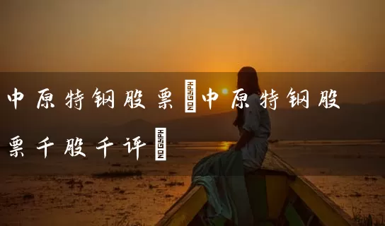 中原特钢股票(中原特钢股票千股千评) (https://www.cnq.net/) 股票基础教程 第1张