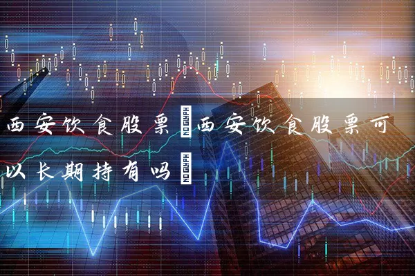 西安饮食股票(西安饮食股票可以长期持有吗) (https://www.cnq.net/) 股票基础教程 第1张