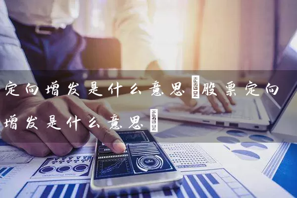 定向增发是什么意思(股票定向增发是什么意思) 股票基础教程 第1张-学习理财网 定向增发是什么意思(股票定向增发是什么意思) (https://www.cnq.net/) 股票基础教程 第1张