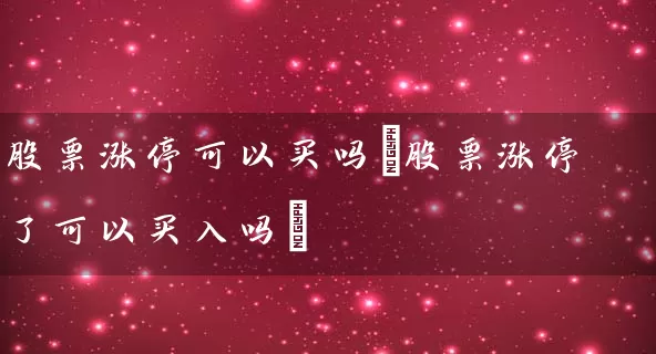股票涨停可以买吗(股票涨停了可以买入吗) (https://www.cnq.net/) 股票基础教程 第1张