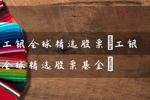 工银全球精选股票(工银全球精选股票基金) (https://www.cnq.net/) 股票基础教程 第1张