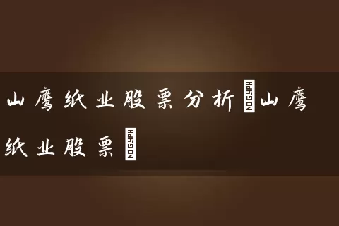 山鹰纸业股票分析(山鹰纸业股票) (https://www.cnq.net/) 股票基础教程 第1张