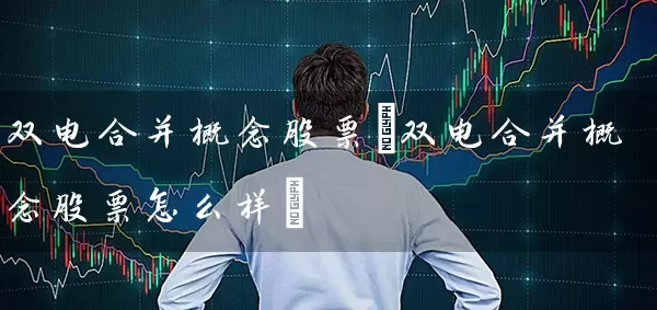 双电合并概念股票(双电合并概念股票怎么样) (https://www.cnq.net/) 股票基础教程 第1张