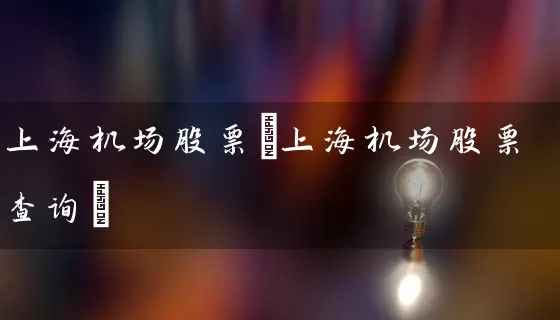 上海机场股票(上海机场股票查询) 股票基础教程 第1张-学习理财网 上海机场股票(上海机场股票查询) (https://www.cnq.net/) 股票基础教程 第1张