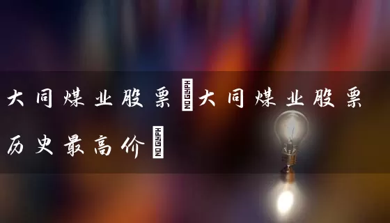 大同煤业股票(大同煤业股票历史最高价) 股票基础教程 第1张-学习理财网 大同煤业股票(大同煤业股票历史最高价) (https://www.cnq.net/) 股票基础教程 第1张