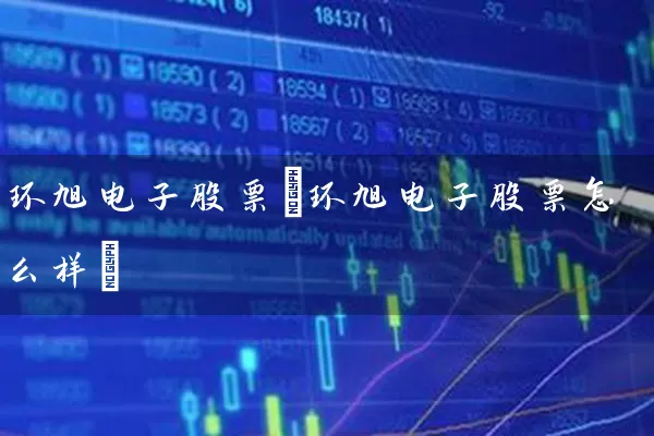 环旭电子股票(环旭电子股票怎么样) (https://www.cnq.net/) 股票基础教程 第1张