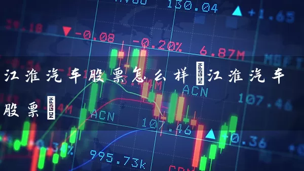 江淮汽车股票怎么样(江淮汽车股票) (https://www.cnq.net/) 股票基础教程 第1张