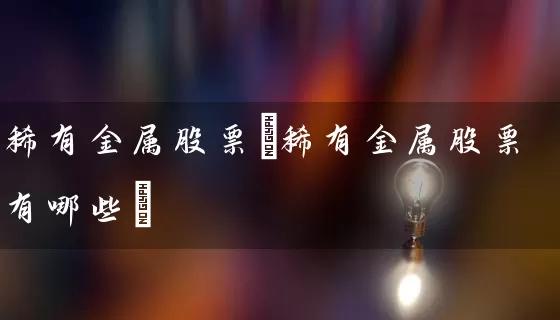 稀有金属股票(稀有金属股票有哪些) 股票基础教程 第1张-学习理财网 稀有金属股票(稀有金属股票有哪些) (https://www.cnq.net/) 股票基础教程 第1张