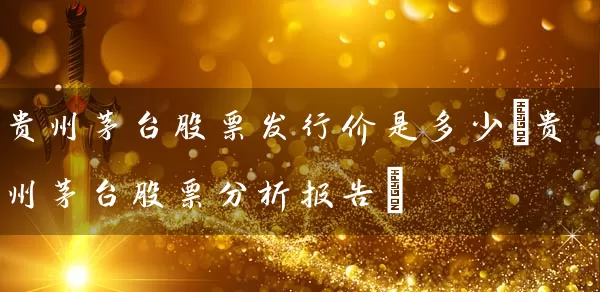 贵州茅台股票发行价是多少(贵州茅台股票分析报告) 股票基础教程 第1张-学习理财网 贵州茅台股票发行价是多少(贵州茅台股票分析报告) (https://www.cnq.net/) 股票基础教程 第1张