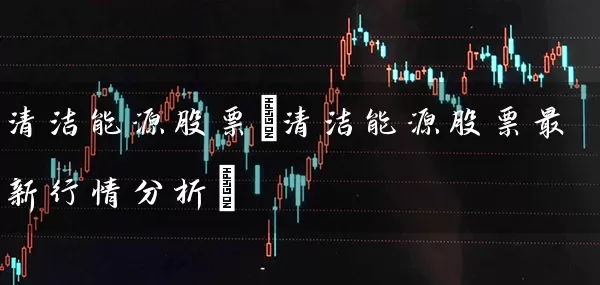 清洁能源股票(清洁能源股票最新行情分析) 股票基础教程 第1张-学习理财网 清洁能源股票(清洁能源股票最新行情分析) (https://www.cnq.net/) 股票基础教程 第1张