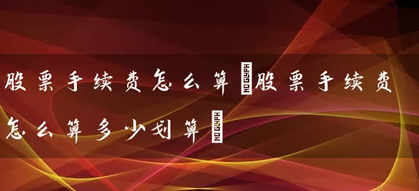 股票手续费怎么算(股票手续费怎么算多少划算) (https://www.cnq.net/) 股票基础教程 第1张