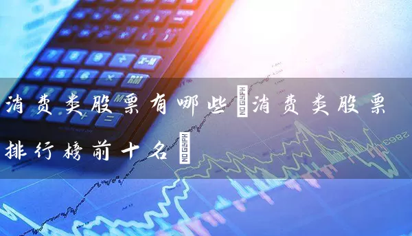 消费类股票有哪些(消费类股票排行榜前十名) 股票基础教程 第1张-学习理财网 消费类股票有哪些(消费类股票排行榜前十名) (https://www.cnq.net/) 股票基础教程 第1张