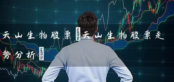 天山生物股票(天山生物股票走势分析) 股票基础教程 第1张-学习理财网 天山生物股票(天山生物股票走势分析) (https://www.cnq.net/) 股票基础教程 第1张