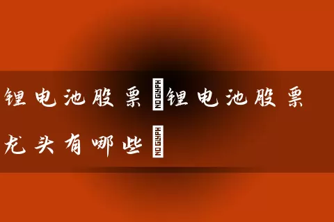 锂电池股票(锂电池股票龙头有哪些) 股票基础教程 第1张-学习理财网 锂电池股票(锂电池股票龙头有哪些) (https://www.cnq.net/) 股票基础教程 第1张