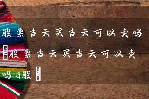 股票当天买当天可以卖吗(股票当天买当天可以卖吗a股) (https://www.cnq.net/) 股票基础教程 第1张