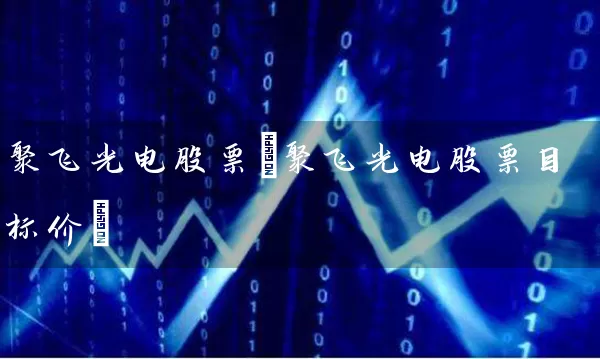 聚飞光电股票(聚飞光电股票目标价) 股票基础教程 第1张-学习理财网 聚飞光电股票(聚飞光电股票目标价) (https://www.cnq.net/) 股票基础教程 第1张